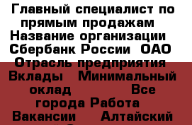 Главный специалист по прямым продажам › Название организации ­ Сбербанк России, ОАО › Отрасль предприятия ­ Вклады › Минимальный оклад ­ 36 000 - Все города Работа » Вакансии   . Алтайский край,Славгород г.